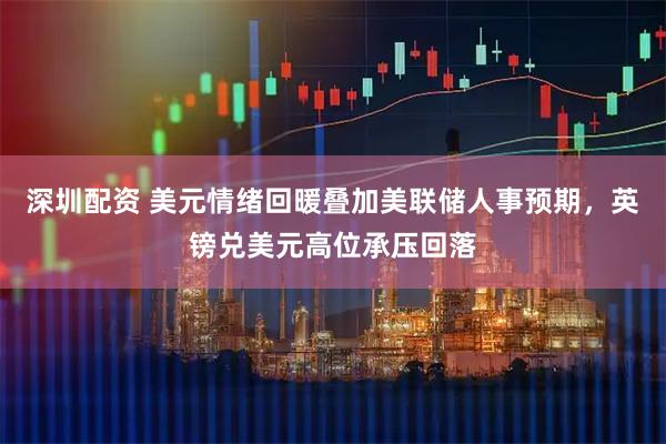 深圳配资 美元情绪回暖叠加美联储人事预期，英镑兑美元高位承压回落
