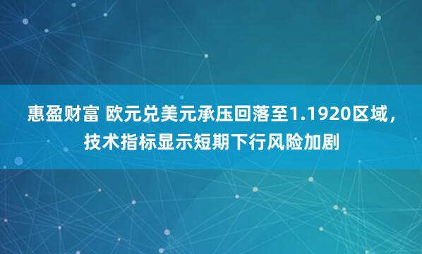 惠盈财富 欧元兑美元承压回落至1.1920区域，技术指标显示短期下行风险加剧