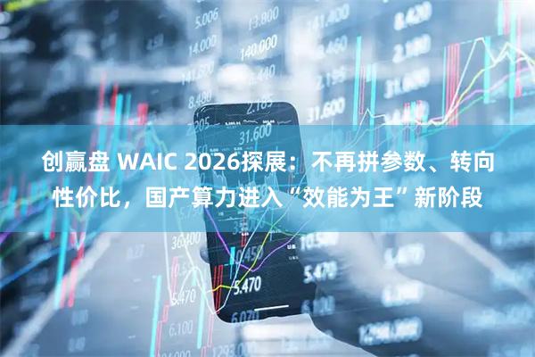 创赢盘 WAIC 2026探展:不再拼参数、转向性价比,国产算力进入“效能为王”新阶段