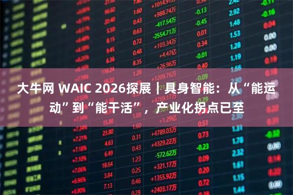 大牛网 WAIC 2026探展|具身智能:从“能运动”到“能干活”,产业化拐点已至