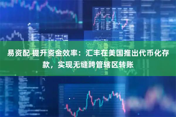 易资配 提升资金效率：汇丰在美国推出代币化存款，实现无缝跨管辖区转账