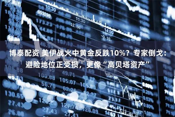 博泰配资 美伊战火中黄金反跌10%？专家倒戈：避险地位正受损，更像“高贝塔资产”